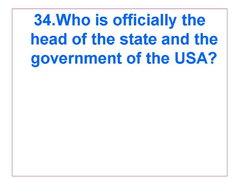 34.Who is officially the head of the state and the government of the USA?